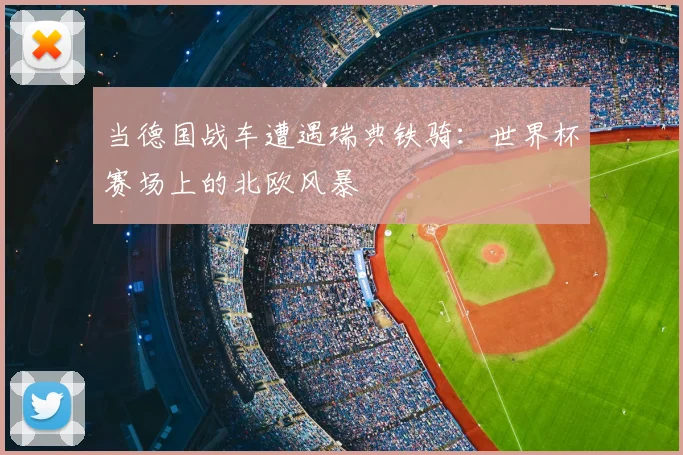 当德国战车遭遇瑞典铁骑：世界杯赛场上的北欧风暴