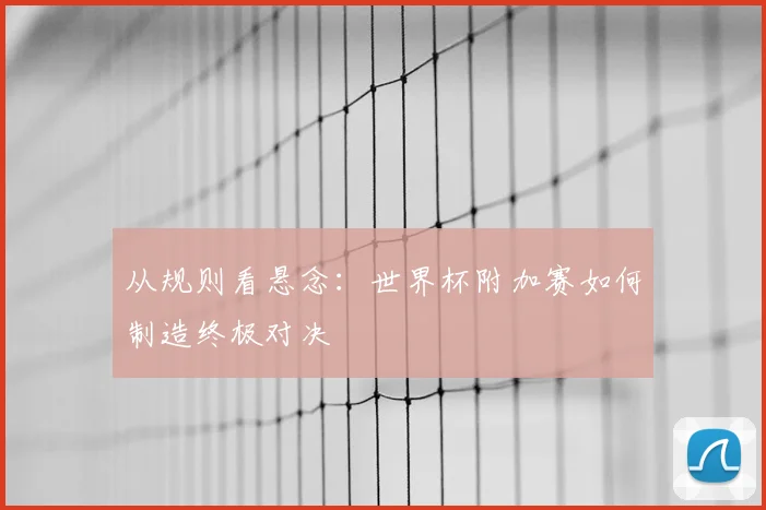 从规则看悬念：世界杯附加赛如何制造终极对决