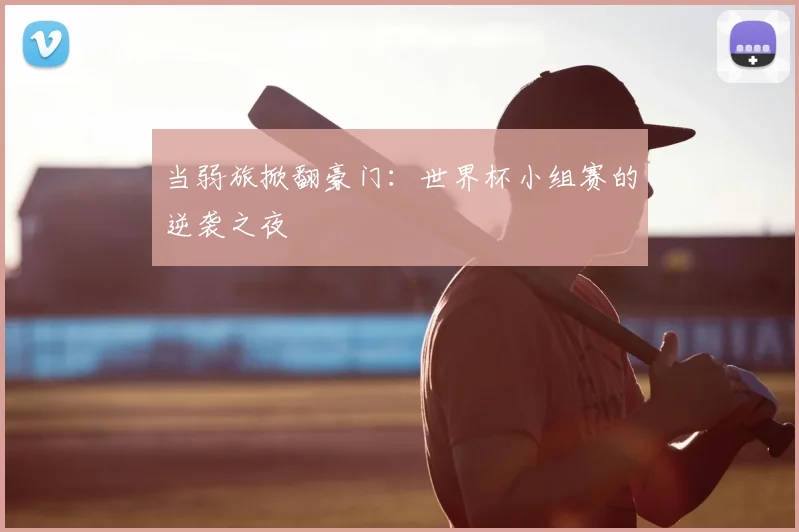 当弱旅掀翻豪门：世界杯小组赛的逆袭之夜