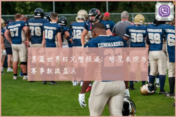 男篮世界杯完整报道：球星表现与赛事数据盘点