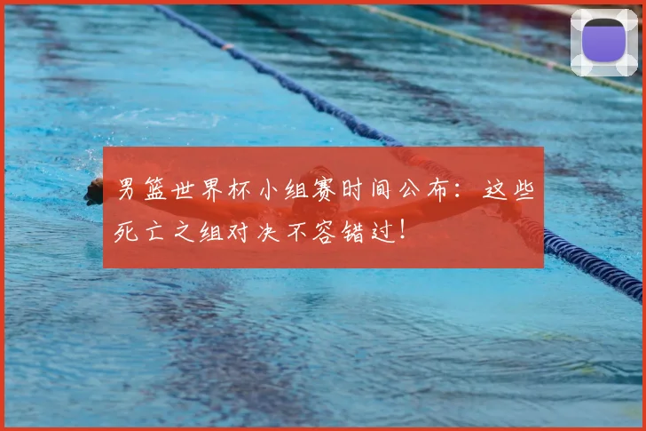 男篮世界杯小组赛时间公布：这些死亡之组对决不容错过！
