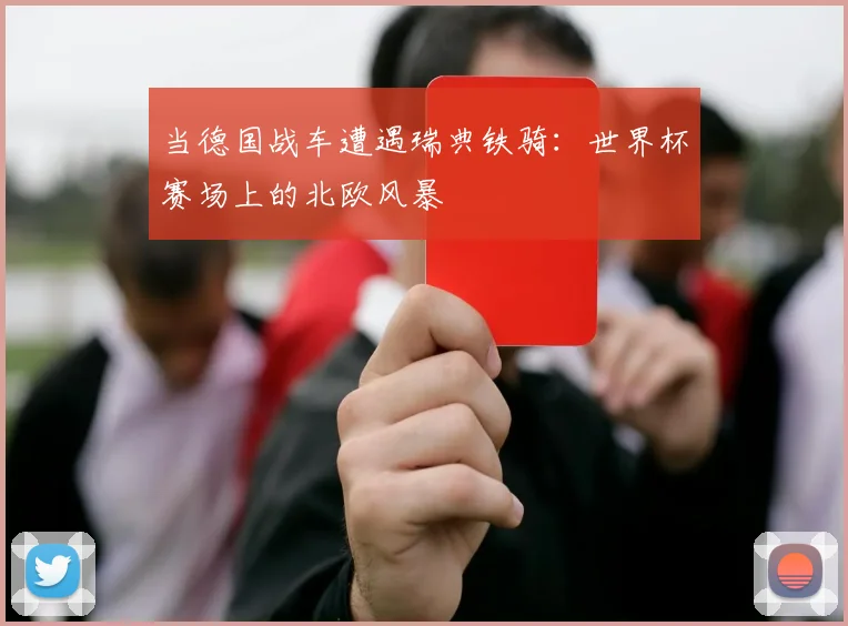 当德国战车遭遇瑞典铁骑：世界杯赛场上的北欧风暴