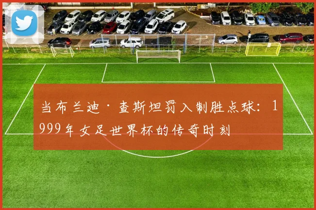 当布兰迪·查斯坦罚入制胜点球：1999年女足世界杯的传奇时刻