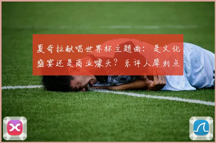 夏奇拉献唱世界杯主题曲:是文化盛宴还是商业噱头?乐评人犀利点评