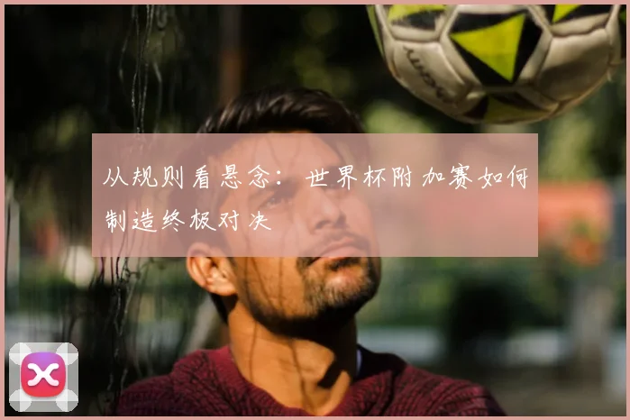 从规则看悬念：世界杯附加赛如何制造终极对决
