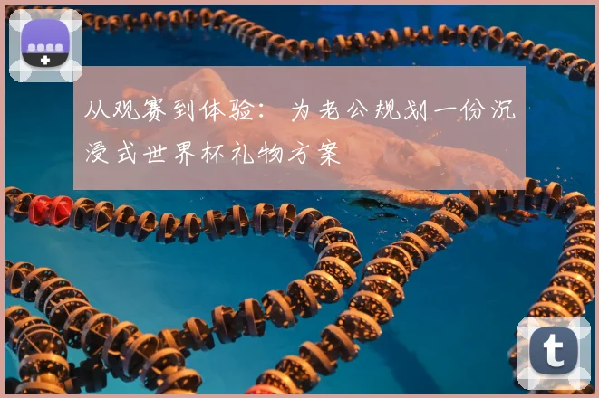 从观赛到体验：为老公规划一份沉浸式世界杯礼物方案