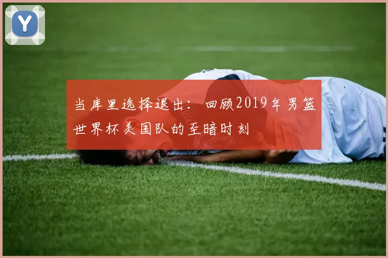 当库里选择退出：回顾2019年男篮世界杯美国队的至暗时刻