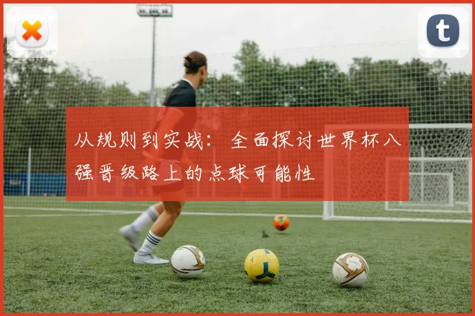从规则到实战：全面探讨世界杯八强晋级路上的点球可能性