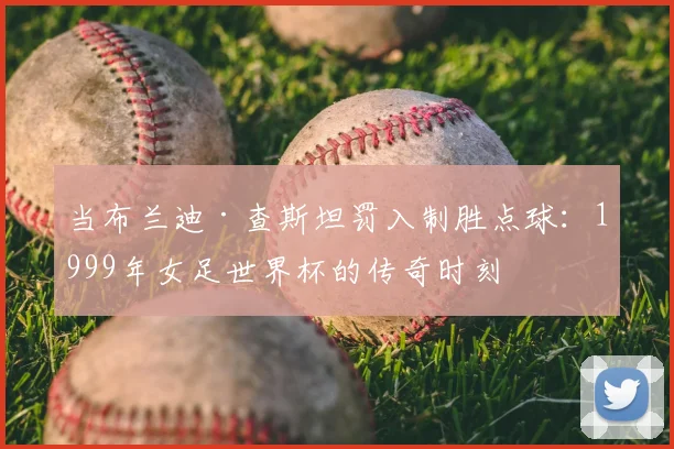 当布兰迪·查斯坦罚入制胜点球：1999年女足世界杯的传奇时刻