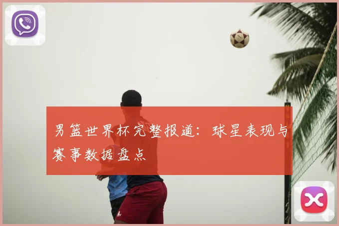 男篮世界杯完整报道：球星表现与赛事数据盘点