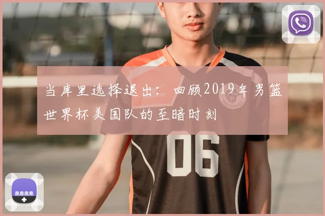 当库里选择退出：回顾2019年男篮世界杯美国队的至暗时刻