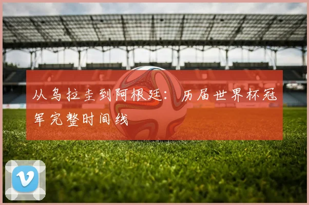从乌拉圭到阿根廷：历届世界杯冠军完整时间线