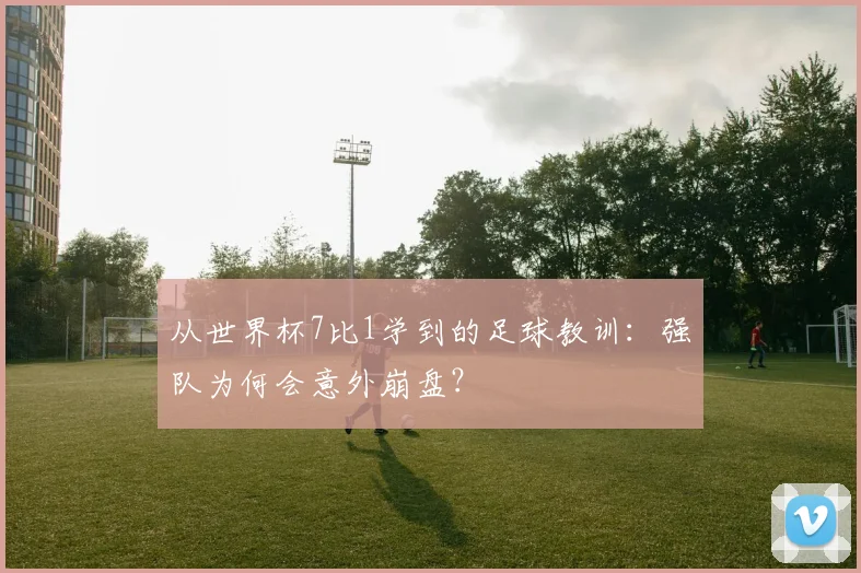 从世界杯7比1学到的足球教训：强队为何会意外崩盘？